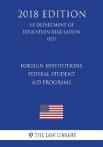 Foreign Institutions - Federal Student Aid Programs (US Department of Education Regulation) (ED) (2018 Edition)