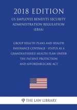 Group Health Plans and Health Insurance Coverage - Status as a Grandfathered Health Plan Under the Patient Protection and AffordableCare Act (US Emplo