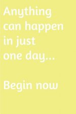 Anything can happen in just one day. Begin now: Are you looking for inspiration to make a change in your life