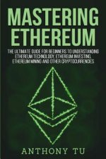 Mastering Ethereum: The Ultimate Guide for Beginners to Understanding Ethereum Technology, Ethereum Investing, Ethereum Mining and Other C