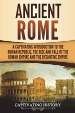 Ancient Rome: A Captivating Introduction to the Roman Republic, The Rise and Fall of the Roman Empire, and The Byzantine Empire