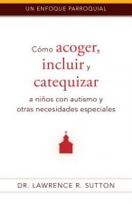 Cómo Acoger, Incluir, Y Catequizar a Ni?os Con Autismo Y Otras Necesidades Especiales