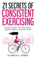 21 Secrets of Consistent Exercising: Your Ticket to Youthful Aging and a Ton of Fun!