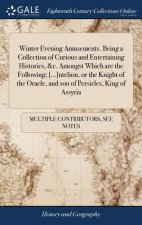 Winter Evening Amusements. Being a Collection of Curious and Entertaining Histories, &c. Amongst Which are the Following; [...]ntelion, or the Knight