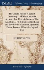 General History of Ireland. Containing I. a Full and Impartial Account of the First Inhabitants of That Kingdom; ... VI. a Relation of the Long and Bl