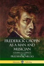 Frederick Chopin as a Man and Musician: Volumes 1-2, Complete (With illustrations and musical staves)