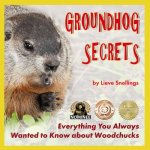 Groundhog Secrets: Everything You Always Wanted to Know about Woodchucks