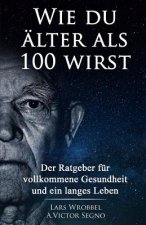 Wie du älter als 100 wirst: Der Ratgeber für vollkommene Gesundheit und ein langes Leben