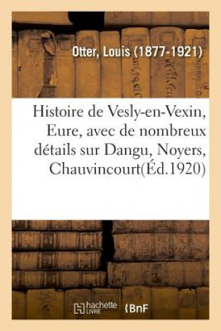 Histoire de Vesly-En-Vexin, Eure, Avec de Nombreux Details Sur Dangu, Noyers, Chauvincourt