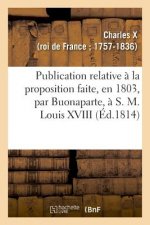Publication Relative A La Proposition Faite, En 1803, Par Buonaparte, A S. M. Louis XVIII