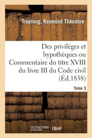 Des Privileges Et Hypotheques Ou Commentaire Du Titre XVIII Du Livre III Du Code Civil. Tome 3
