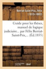 Guide Pour Les Theses, Manuel de Logique Judiciaire... Par Felix Berriat-Saint-Prix, ...