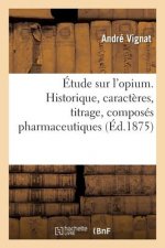 Etude Sur l'Opium. Historique, Caracteres, Titrage, Composes Pharmaceutiques