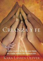 Crianza Y Fe: Como Nutrir La Fe de Sus Hijos En Cada Etapa de Formacion