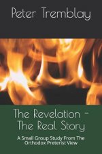 The Revelation - The Real Story: A Small Group Study from the Orthodox Preterist View