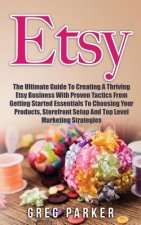 Etsy: The Ultimate Guide To Creating A Thriving Etsy Business With Proven Tactics From Getting Started Essentials To Choosin