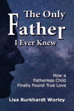 The Only Father I Ever Knew: How a Fatherless Child Finally Found True Love