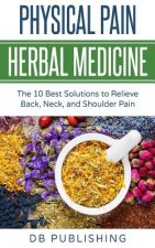 Physical Pain Herbal Medicine: The 10 Best Solutions to Relieve Back, Neck, and Shoulder Pain