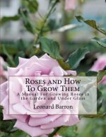 Roses and How To Grow Them: A Manual For Growing Roses in the Garden and Under Glass