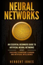 Neural Networks: An Essential Beginners Guide to Artificial Neural Networks and Their Role in Machine Learning and Artificial Intellige