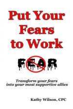 Put Your Fears to Work: Transform Your Fears into Your Most Supportive Allies