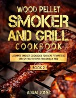 Wood Pellet Smoker and Grill Cookbook: Ultimate Smoker Cookbook for Real Pitmasters, Irresistible Recipes for Unique BBQ: Book 2