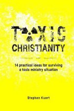 Toxic Christianity: 14 Practical Ideas for Surviving Toxic Ministry Situation