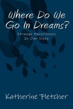 Where Do We Go In Dreams?: Strange Experiences In Our Sleep