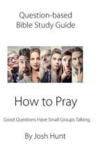 Question-based Bible Study Guide -- How to Pray: Good Questions Have Groups Talking