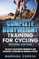 COMPLETE BODYWEIGHT TRAINING For CYCLING SECOND EDITION: THE BEST CALISTHENIC WORKOUTS AND EXERCISES To BECOME AN AMAZING CYCLIST