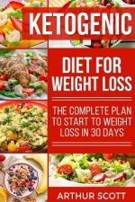 Ketogenic Diet For Weight Loss: The Complete Plan To Start To Weight Loss In 30 Days
