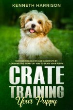 Crate Training Your Puppy: Minimize Headaches and Accidents by Learning the Smartest Way to Train Your Puppy