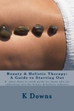 Beauty & Holistic Therapy: A Guide to Starting Out: A guide for those who are embarking into the beauty & holistic industry