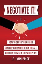 Negotiate It]: How to Crush Your Fears, Develop Your Negotiation Muscle, and Gain Power in the Workplace