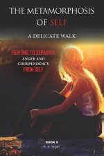 The Metamorphosis of Self A Delicate Walk Book 9: Fighting to Separate Anger and Codependency from Self