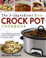 The 5-Ingredient Keto Crock Pot Cookbook: Easy & Healthy Ketogenic Crock Pot Recipes for the Everyday Home