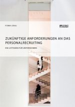 Zukunftige Anforderungen an das Personalrecruiting. Ein Leitfaden fur Unternehmen