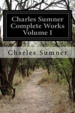 Charles Sumner Complete Works Volume I