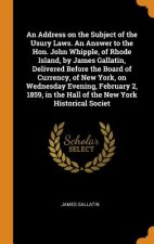 Address on the Subject of the Usury Laws. an Answer to the Hon. John Whipple, of Rhode Island, by James Gallatin, Delivered Before the Board of Curren