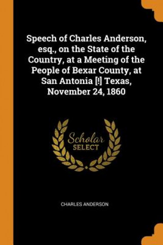 Speech of Charles Anderson, Esq., on the State of the Country, at a Meeting of the People of Bexar County, at San Antonia [!] Texas, November 24, 1860