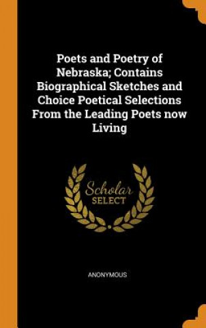 Poets and Poetry of Nebraska; Contains Biographical Sketches and Choice Poetical Selections from the Leading Poets Now Living