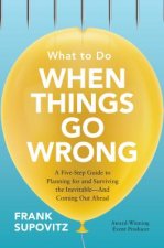 What to Do When Things Go Wrong: A Five-Step Guide to Planning for and Surviving the Inevitable-And Coming Out Ahead