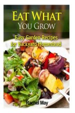 Eat What You Grow: Easy Garden Recipes for Backyard Homestead