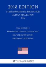 TSCA Section 5 Premanufacture and Significant New Use Notification Electronic Reporting (US Environmental Protection Agency Regulation) (EPA) (2018 Ed