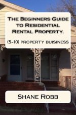 The Beginners Guide to Residential Rental Property.: (How to set up a 5-10 house business)
