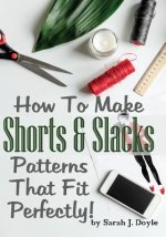 How To Make Shorts And Slacks Patterns That Fit Perfectly!: Illustrated Step-By-Step Guide for Easy Pattern Making