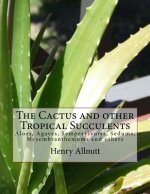 The Cactus and other Tropical Succulents: Aloes, Agaves, Sempervivums, Sedums, Mesembranthemums and others