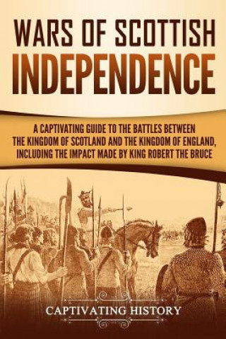 Wars of Scottish Independence: A Captivating Guide to the Battles Between the Kingdom of Scotland and the Kingdom of England, Including the Impact Ma