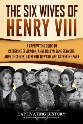 The Six Wives of Henry VIII: A Captivating Guide to Catherine of Aragon, Anne Boleyn, Jane Seymour, Anne of Cleves, Catherine Howard, and Katherine