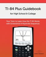 TI-84 Plus Guidebook for High School & College: Your Tutor to Learn How The TI 84 works with Screenshots & Keystroke Sequences